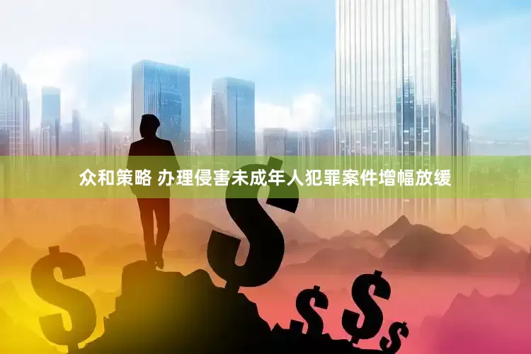 众和策略 办理侵害未成年人犯罪案件增幅放缓