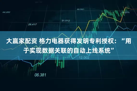 大赢家配资 格力电器获得发明专利授权：“用于实现数据关联的自动上线系统”