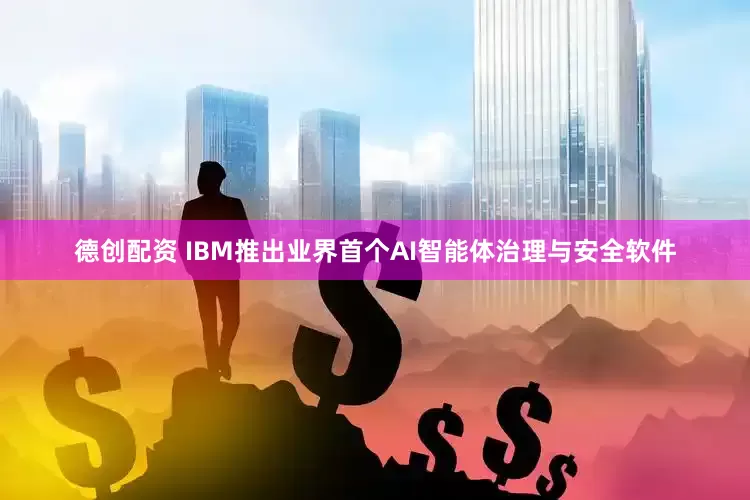 德创配资 IBM推出业界首个AI智能体治理与安全软件