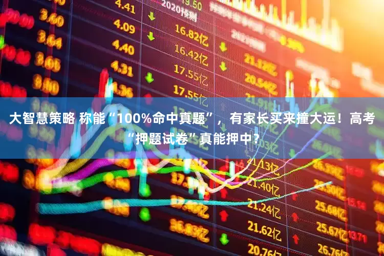 大智慧策略 称能“100%命中真题”，有家长买来撞大运！高考“押题试卷”真能押中？