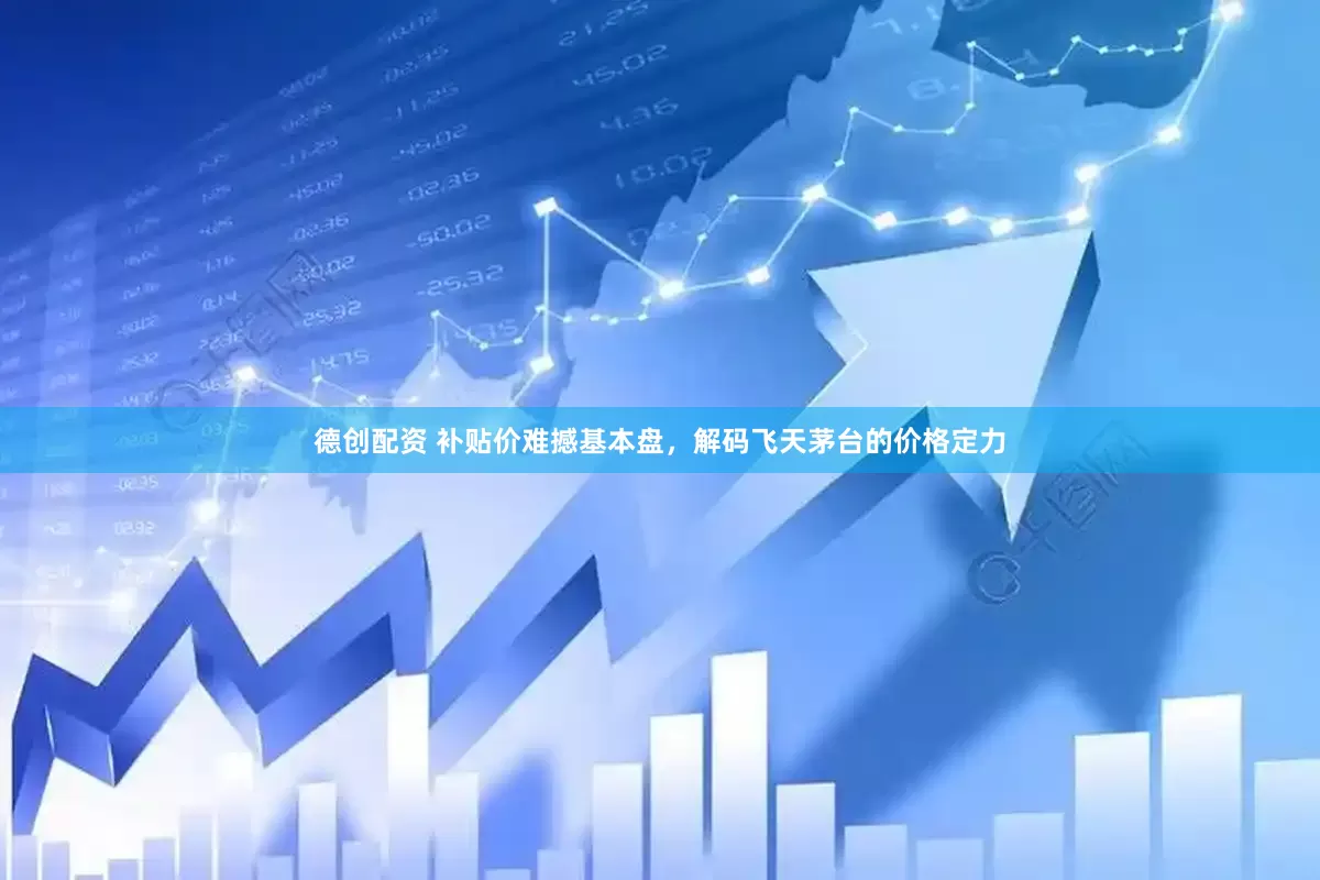 德创配资 补贴价难撼基本盘，解码飞天茅台的价格定力