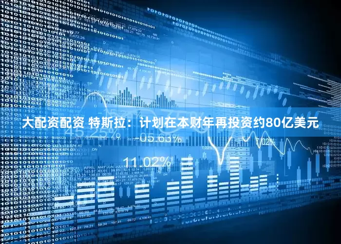 大配资配资 特斯拉：计划在本财年再投资约80亿美元