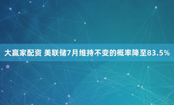 大赢家配资 美联储7月维持不变的概率降至83.5%