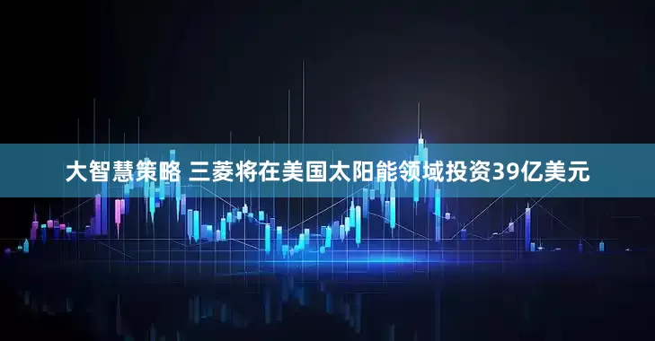 大智慧策略 三菱将在美国太阳能领域投资39亿美元