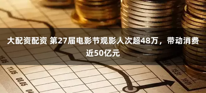 大配资配资 第27届电影节观影人次超48万，带动消费近50亿元