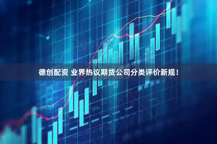 德创配资 业界热议期货公司分类评价新规！
