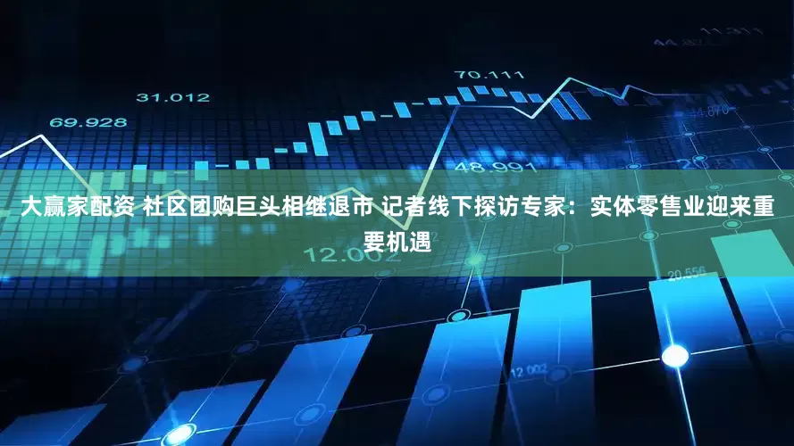大赢家配资 社区团购巨头相继退市 记者线下探访专家：实体零售业迎来重要机遇