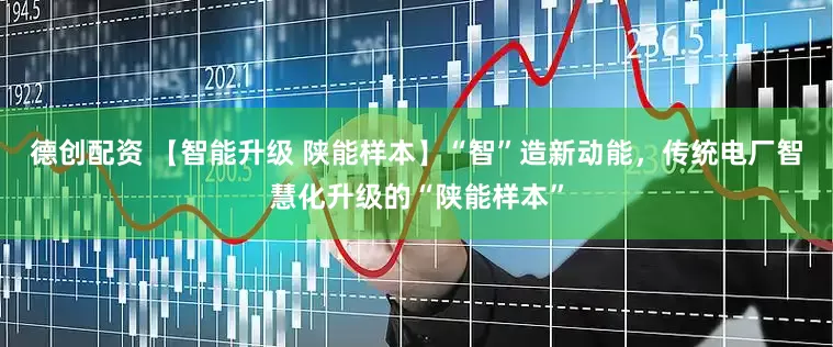 德创配资 【智能升级 陕能样本】“智”造新动能，传统电厂智慧化升级的“陕能样本”