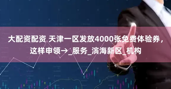 大配资配资 天津一区发放4000张免费体验券，这样申领→_服务_滨海新区_机构