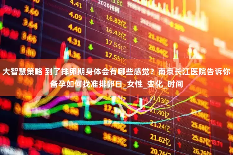 大智慧策略 到了排卵期身体会有哪些感觉？南京长江医院告诉你备孕如何找准排卵日_女性_变化_时间