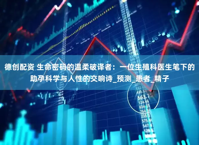 德创配资 生命密码的温柔破译者：一位生殖科医生笔下的助孕科学与人性的交响诗_预测_患者_精子