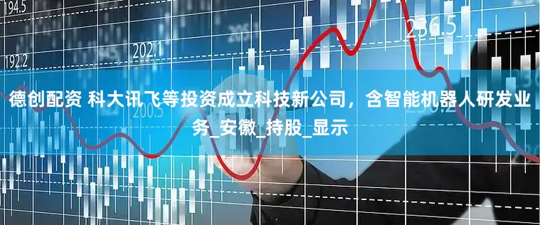 德创配资 科大讯飞等投资成立科技新公司，含智能机器人研发业务_安徽_持股_显示
