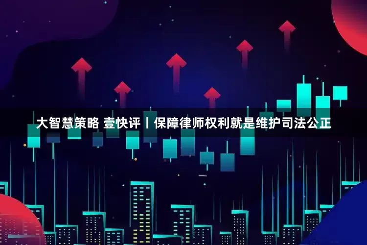 大智慧策略 壹快评丨保障律师权利就是维护司法公正