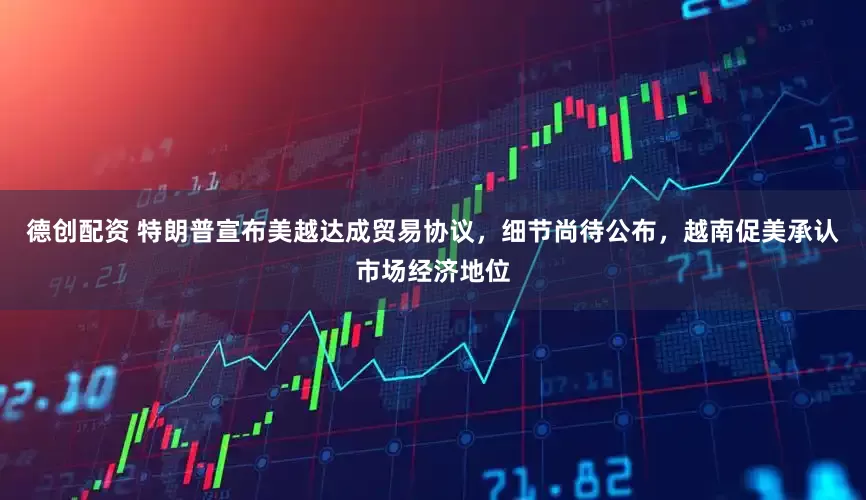 德创配资 特朗普宣布美越达成贸易协议，细节尚待公布，越南促美承认市场经济地位