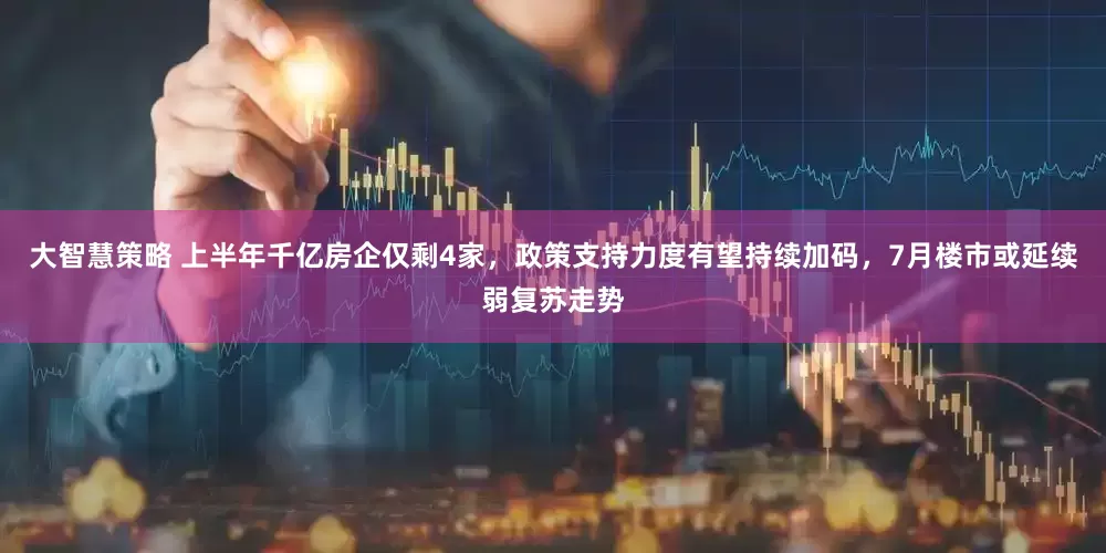 大智慧策略 上半年千亿房企仅剩4家，政策支持力度有望持续加码，7月楼市或延续弱复苏走势