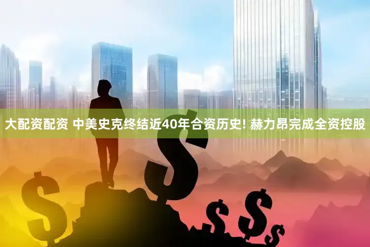 大配资配资 中美史克终结近40年合资历史! 赫力昂完成全资控股
