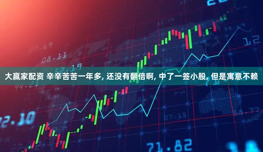 大赢家配资 辛辛苦苦一年多, 还没有翻倍啊, 中了一签小股, 但是寓意不赖