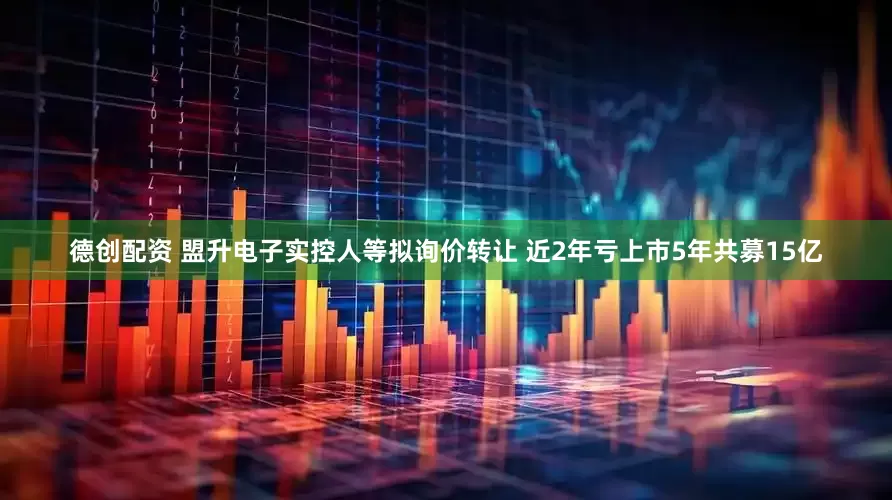 德创配资 盟升电子实控人等拟询价转让 近2年亏上市5年共募15亿