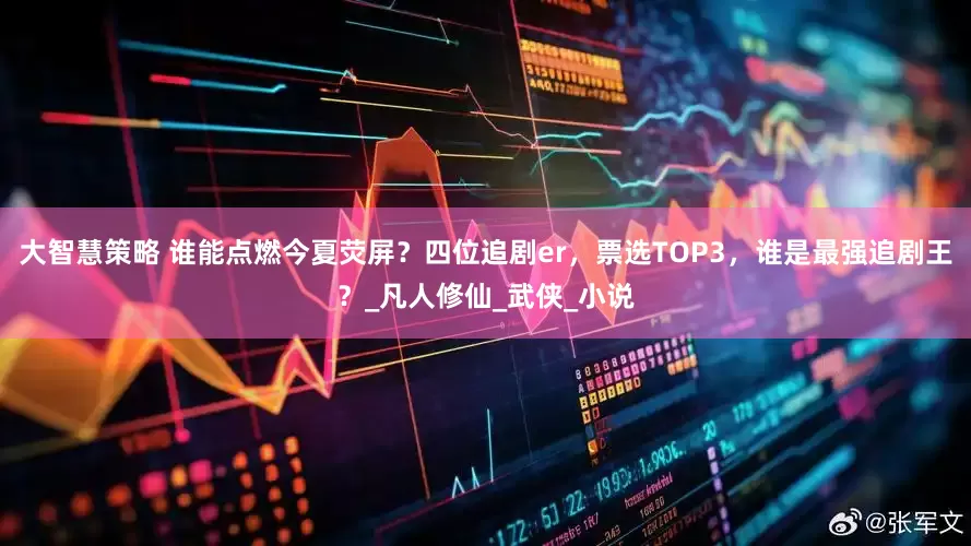 大智慧策略 谁能点燃今夏荧屏？四位追剧er，票选TOP3，谁是最强追剧王？_凡人修仙_武侠_小说