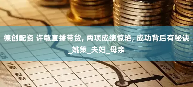 德创配资 许敏直播带货, 两项成绩惊艳, 成功背后有秘诀_姚策_夫妇_母亲