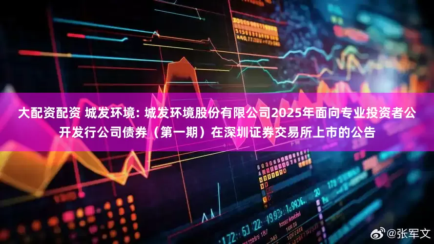 大配资配资 城发环境: 城发环境股份有限公司2025年面向专业投资者公开发行公司债券(第一期)在深圳证券交易所上市的公告