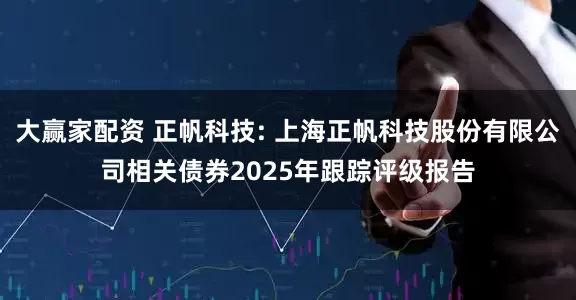 大赢家配资 正帆科技: 上海正帆科技股份有限公司相关债券2025年跟踪评级报告