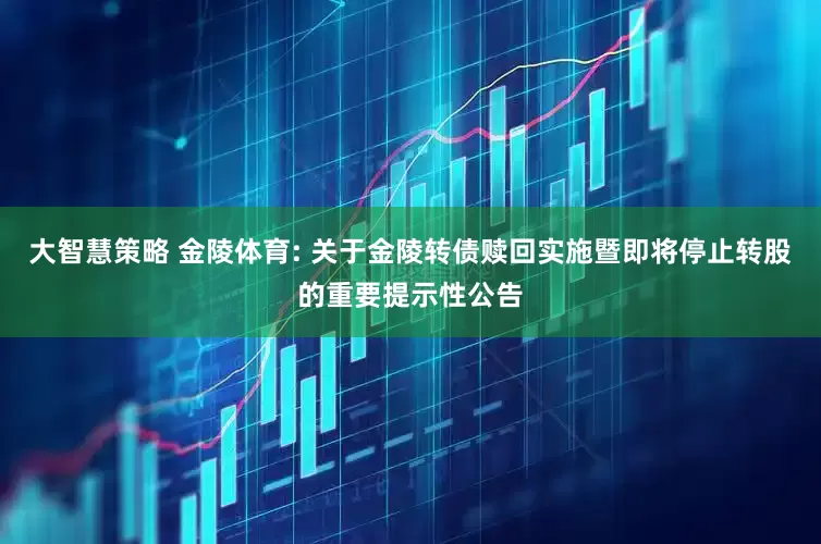 大智慧策略 金陵体育: 关于金陵转债赎回实施暨即将停止转股的重要提示性公告