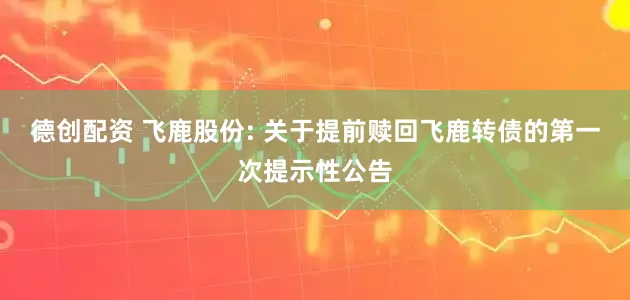 德创配资 飞鹿股份: 关于提前赎回飞鹿转债的第一次提示性公告