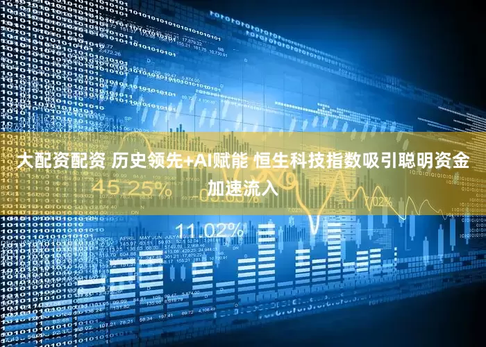 大配资配资 历史领先+AI赋能 恒生科技指数吸引聪明资金加速流入