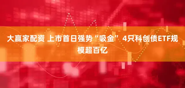 大赢家配资 上市首日强势“吸金” 4只科创债ETF规模超百亿