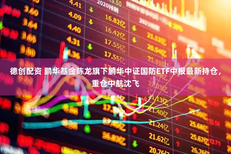 德创配资 鹏华基金陈龙旗下鹏华中证国防ETF中报最新持仓，重仓中航沈飞