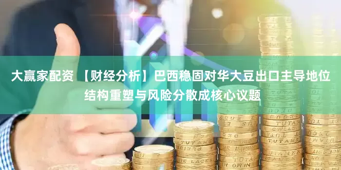 大赢家配资 【财经分析】巴西稳固对华大豆出口主导地位 结构重塑与风险分散成核心议题