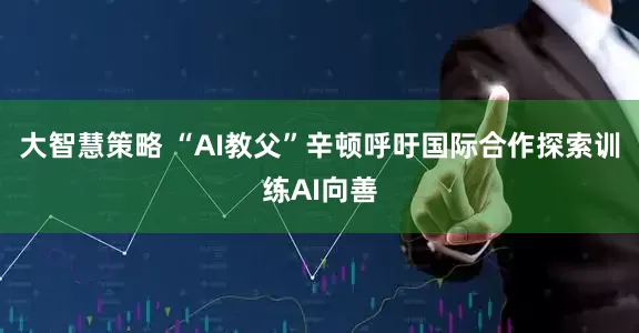 大智慧策略 “AI教父”辛顿呼吁国际合作探索训练AI向善