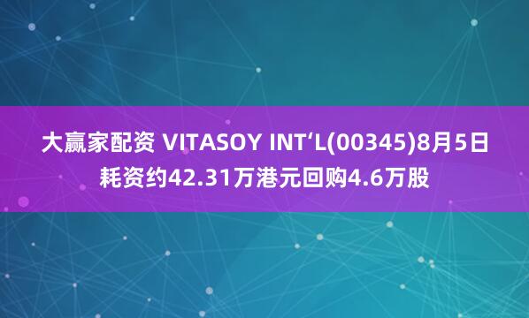 大赢家配资 VITASOY INT‘L(00345)8月5日耗资约42.31万港元回购4.6万股