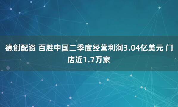 德创配资 百胜中国二季度经营利润3.04亿美元 门店近1.7万家
