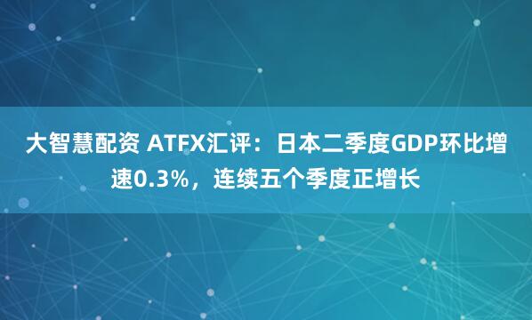 大智慧配资 ATFX汇评：日本二季度GDP环比增速0.3%，连续五个季度正增长