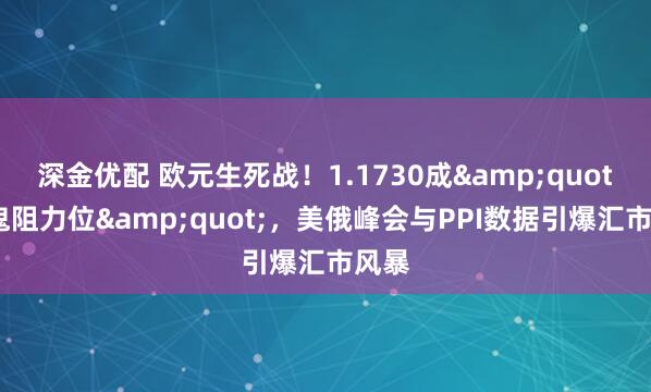 深金优配 欧元生死战！1.1730成&quot;魔鬼阻力位&quot;，美俄峰会与PPI数据引爆汇市风暴