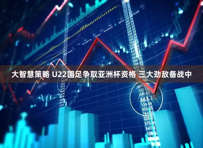 大智慧策略 U22国足争取亚洲杯资格 三大劲敌备战中