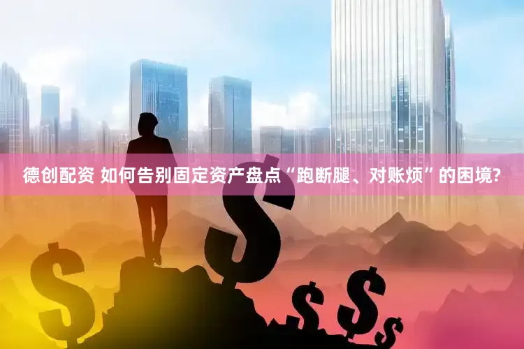 德创配资 如何告别固定资产盘点“跑断腿、对账烦”的困境?