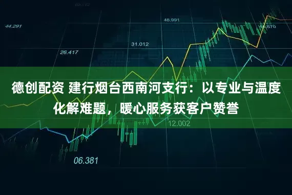 德创配资 建行烟台西南河支行:以专业与温度化解难题,暖心服务获客户赞誉