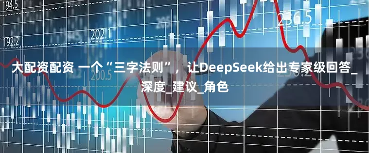 大配资配资 一个“三字法则”,让DeepSeek给出专家级回答_深度_建议_角色