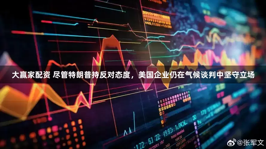大赢家配资 尽管特朗普持反对态度，美国企业仍在气候谈判中坚守立场