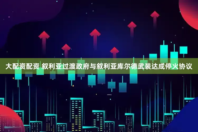 大配资配资 叙利亚过渡政府与叙利亚库尔德武装达成停火协议